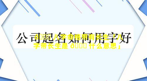 🐕 八字命格带有长生「八字带长生是 🕊 什么意思」